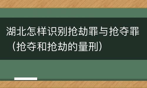 湖北怎样识别抢劫罪与抢夺罪（抢夺和抢劫的量刑）