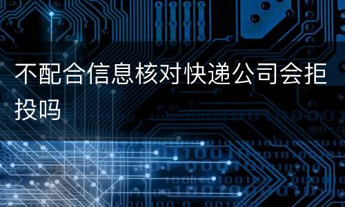 不配合信息核对快递公司会拒投吗