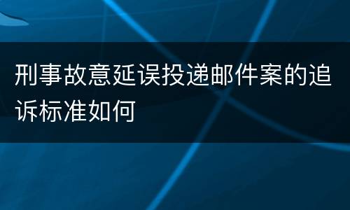 刑事故意延误投递邮件案的追诉标准如何