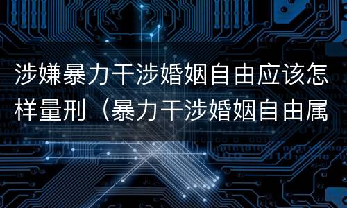 涉嫌暴力干涉婚姻自由应该怎样量刑（暴力干涉婚姻自由属于犯罪吗）
