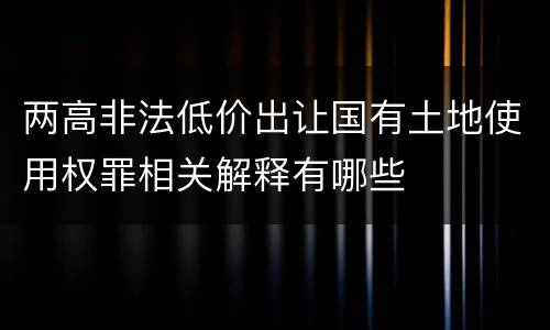 两高非法低价出让国有土地使用权罪相关解释有哪些