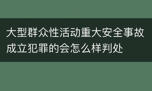 大型群众性活动重大安全事故成立犯罪的会怎么样判处