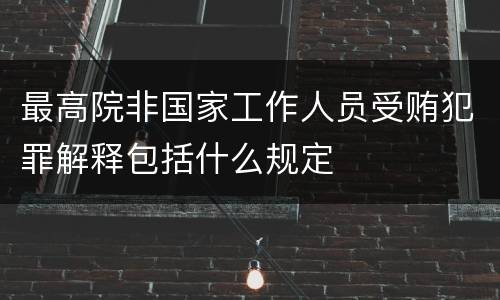 最高院非国家工作人员受贿犯罪解释包括什么规定