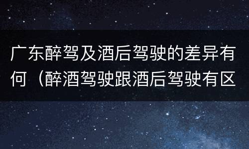 广东醉驾及酒后驾驶的差异有何（醉酒驾驶跟酒后驾驶有区别吗）