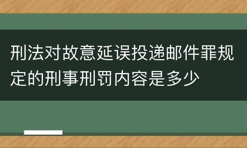 刑法对故意延误投递邮件罪规定的刑事刑罚内容是多少