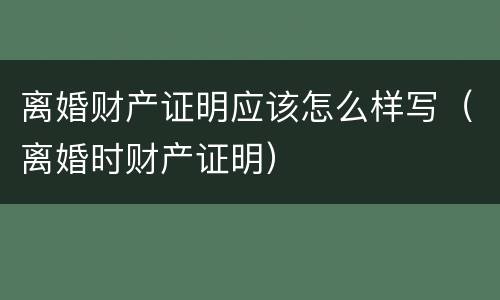 离婚财产证明应该怎么样写（离婚时财产证明）