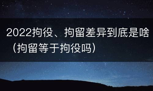 2022拘役、拘留差异到底是啥（拘留等于拘役吗）