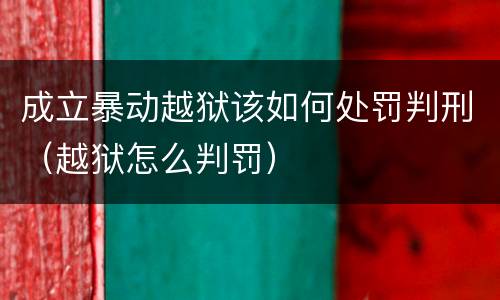 成立暴动越狱该如何处罚判刑（越狱怎么判罚）