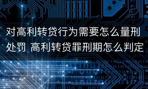 对高利转贷行为需要怎么量刑处罚 高利转贷罪刑期怎么判定的