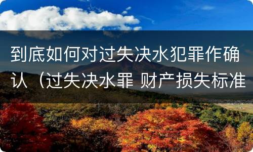 到底如何对过失决水犯罪作确认（过失决水罪 财产损失标准）