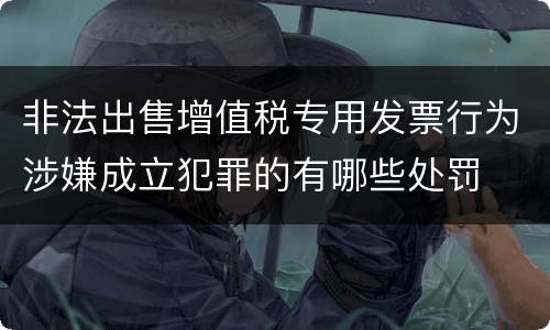 非法出售增值税专用发票行为涉嫌成立犯罪的有哪些处罚