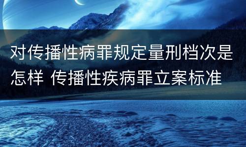 对传播性病罪规定量刑档次是怎样 传播性疾病罪立案标准