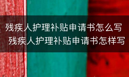 残疾人护理补贴申请书怎么写 残疾人护理补贴申请书怎样写