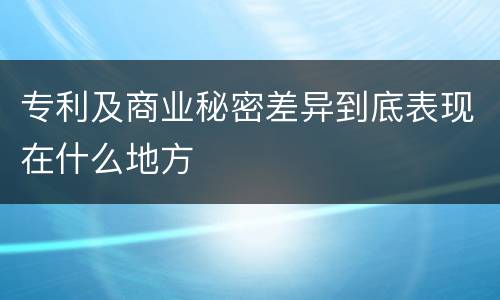 专利及商业秘密差异到底表现在什么地方