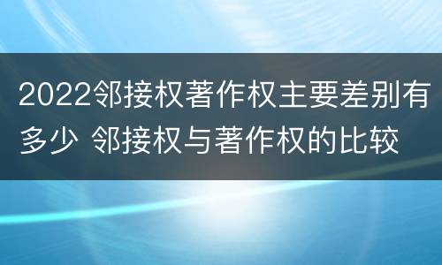2022邻接权著作权主要差别有多少 邻接权与著作权的比较