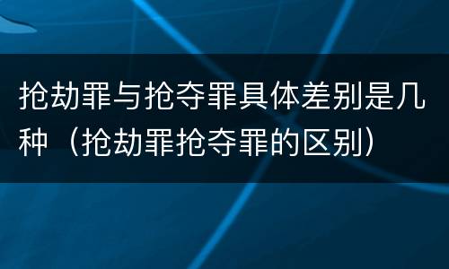 抢劫罪与抢夺罪具体差别是几种（抢劫罪抢夺罪的区别）