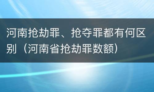 河南抢劫罪、抢夺罪都有何区别（河南省抢劫罪数额）