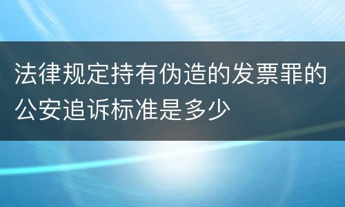 法律规定持有伪造的发票罪的公安追诉标准是多少