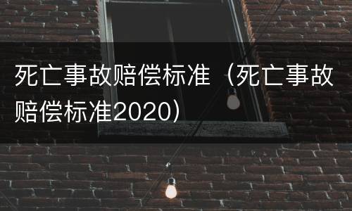 死亡事故赔偿标准（死亡事故赔偿标准2020）