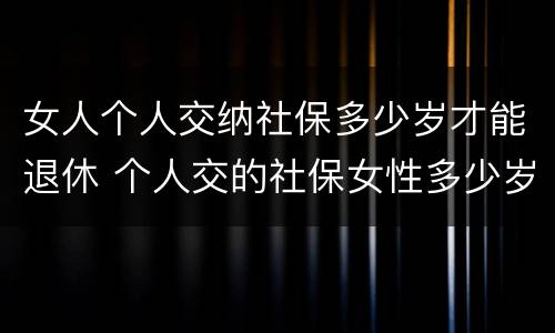 女人个人交纳社保多少岁才能退休 个人交的社保女性多少岁领退休金