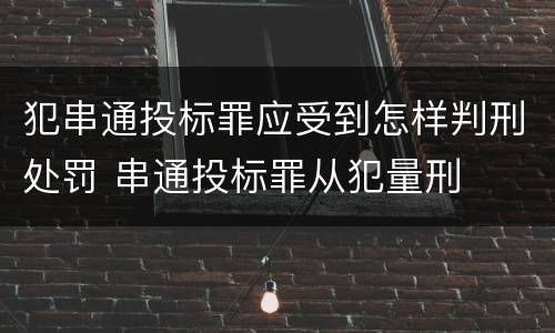 犯串通投标罪应受到怎样判刑处罚 串通投标罪从犯量刑