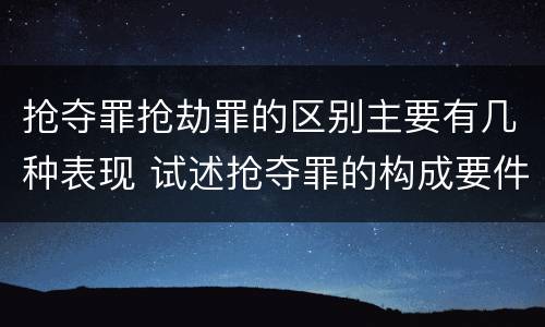 抢夺罪抢劫罪的区别主要有几种表现 试述抢夺罪的构成要件以及与抢劫罪的区别