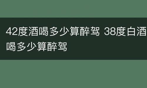 42度酒喝多少算醉驾 38度白酒喝多少算醉驾