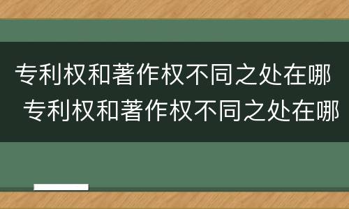 专利权和著作权不同之处在哪 专利权和著作权不同之处在哪个部门