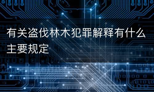 有关盗伐林木犯罪解释有什么主要规定