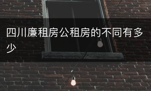 四川廉租房公租房的不同有多少