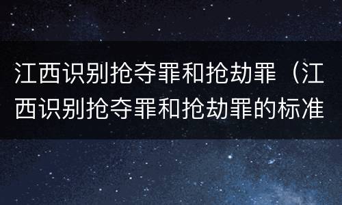 江西识别抢夺罪和抢劫罪（江西识别抢夺罪和抢劫罪的标准）