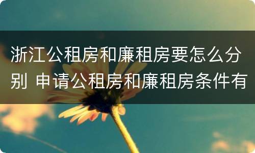 浙江公租房和廉租房要怎么分别 申请公租房和廉租房条件有什么区别吗