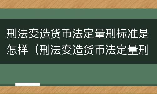 刑法变造货币法定量刑标准是怎样（刑法变造货币法定量刑标准是怎样实施的）