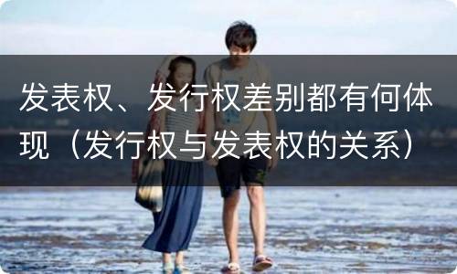 发表权、发行权差别都有何体现（发行权与发表权的关系）