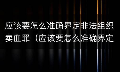 应该要怎么准确界定非法组织卖血罪（应该要怎么准确界定非法组织卖血罪）