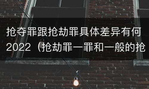 抢夺罪跟抢劫罪具体差异有何2022(抢劫罪一罪和一般的抢劫罪)
