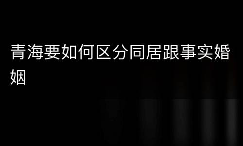 青海要如何区分同居跟事实婚姻