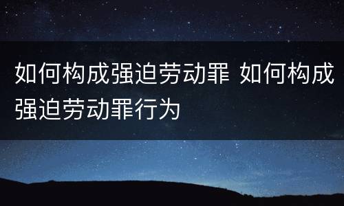 如何构成强迫劳动罪 如何构成强迫劳动罪行为