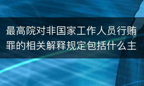 最高院对非国家工作人员行贿罪的相关解释规定包括什么主要内容
