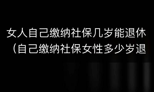 女人自己缴纳社保几岁能退休（自己缴纳社保女性多少岁退休）