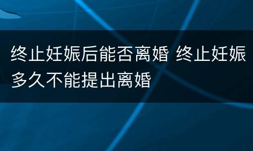 终止妊娠后能否离婚 终止妊娠多久不能提出离婚