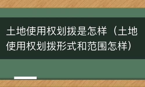 土地使用权划拨是怎样（土地使用权划拨形式和范围怎样）