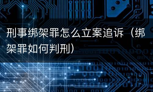 刑事绑架罪怎么立案追诉（绑架罪如何判刑）