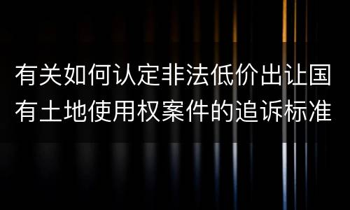 有关如何认定非法低价出让国有土地使用权案件的追诉标准