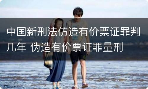中国新刑法仿造有价票证罪判几年 伪造有价票证罪量刑