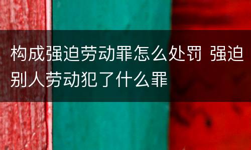 构成强迫劳动罪怎么处罚 强迫别人劳动犯了什么罪