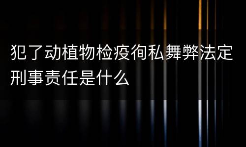 犯了动植物检疫徇私舞弊法定刑事责任是什么