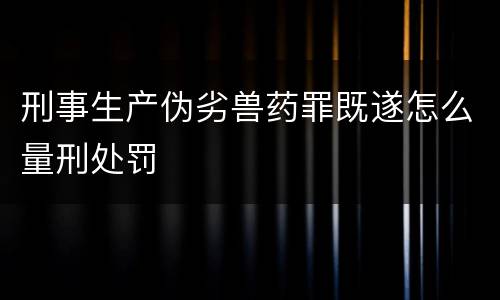 刑事生产伪劣兽药罪既遂怎么量刑处罚