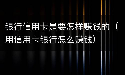 银行信用卡是要怎样赚钱的（用信用卡银行怎么赚钱）