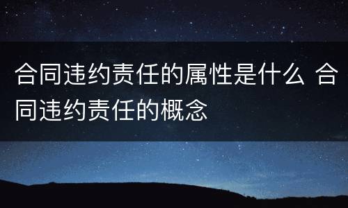 合同违约责任的属性是什么 合同违约责任的概念